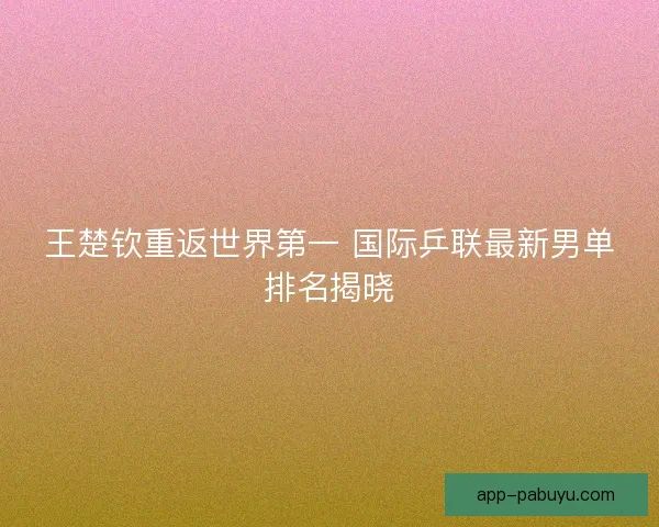 王楚钦重返世界第一 国际乒联最新男单排名揭晓 王楚钦重返世界第一 国际乒联最新男单排名揭晓