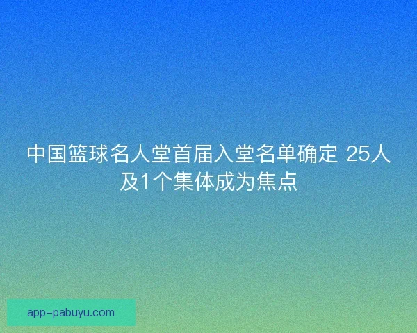中国篮球名人堂首届入堂名单确定 25人及1个集体成为焦点