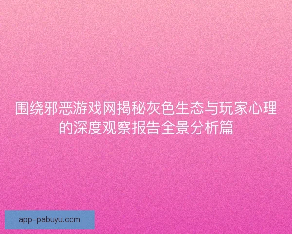 围绕邪恶游戏网揭秘灰色生态与玩家心理的深度观察报告全景分析篇 围绕邪恶游戏网揭秘灰色生态与玩家心理的深度观察报告全景分析篇