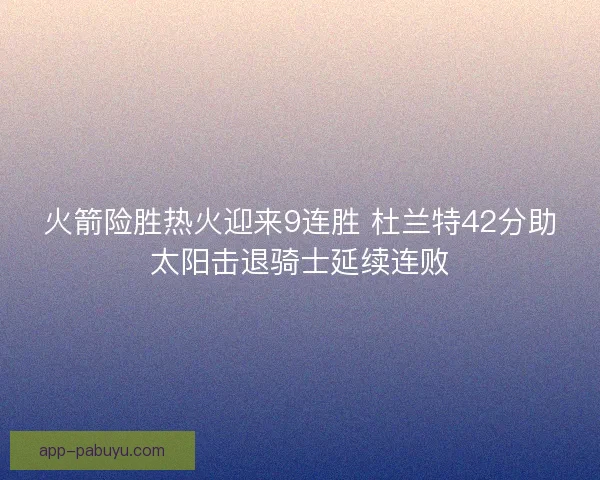 火箭险胜热火迎来9连胜 杜兰特42分助太阳击退骑士延续连败