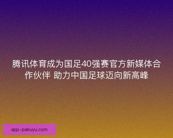 腾讯体育成为国足40强赛官方新媒体合作伙伴 助力中国足球迈向新高峰