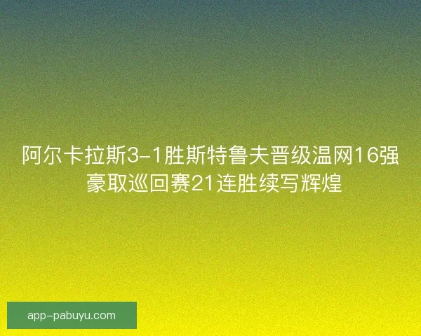 阿尔卡拉斯3-1胜斯特鲁夫晋级温网16强 豪取巡回赛21连胜续写辉煌