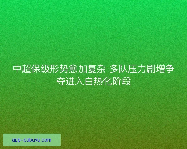 中超保级形势愈加复杂 多队压力剧增争夺进入白热化阶段