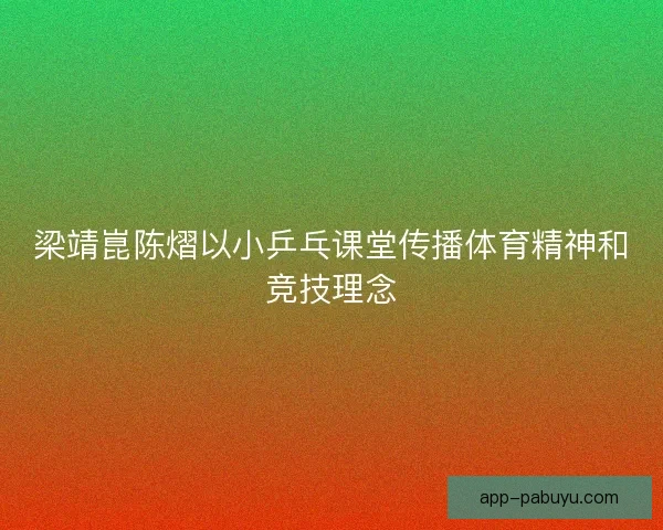 梁靖崑陈熠以小乒乓课堂传播体育精神和竞技理念