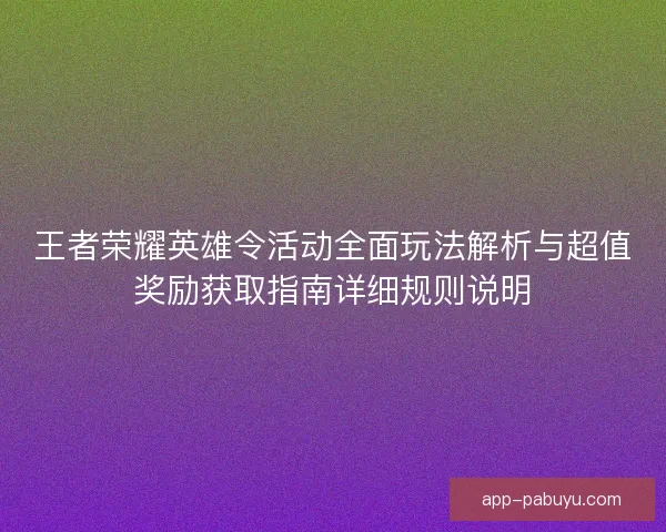 王者荣耀英雄令活动全面玩法解析与超值奖励获取指南详细规则说明