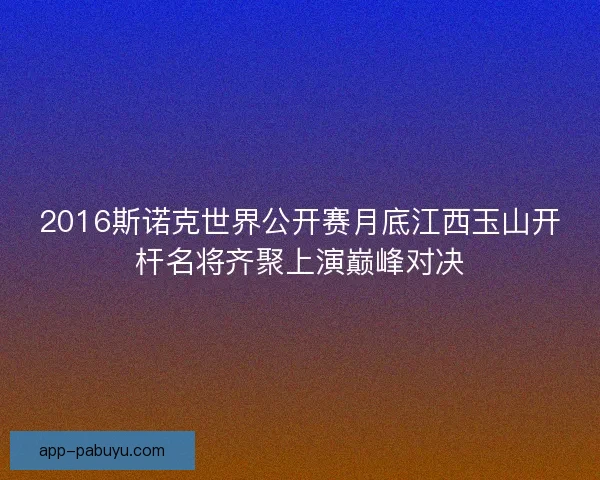 2016斯诺克世界公开赛月底江西玉山开杆名将齐聚上演巅峰对决