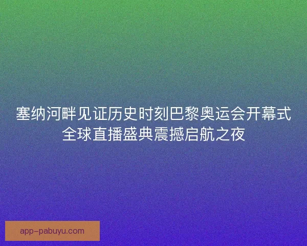 塞纳河畔见证历史时刻巴黎奥运会开幕式全球直播盛典震撼启航之夜