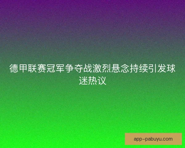 德甲联赛冠军争夺战激烈悬念持续引发球迷热议