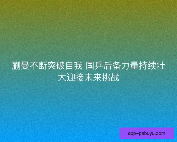 蒯曼不断突破自我 国乒后备力量持续壮大迎接未来挑战