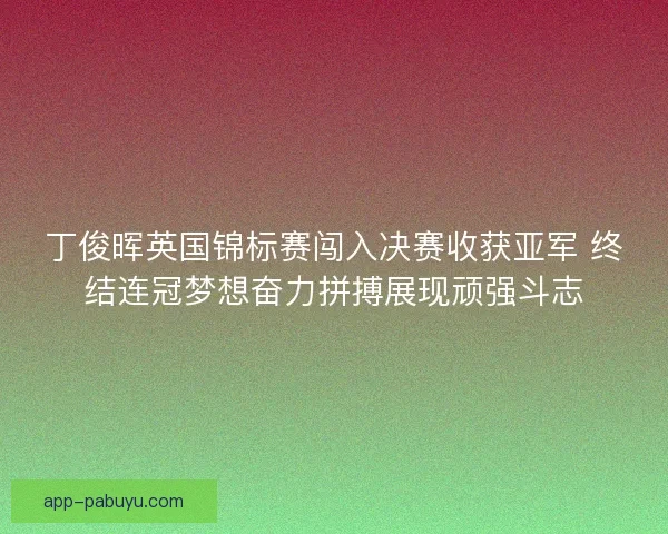 丁俊晖英国锦标赛闯入决赛收获亚军 终结连冠梦想奋力拼搏展现顽强斗志