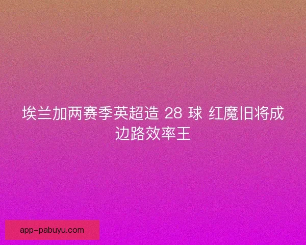 埃兰加两赛季英超造 28 球 红魔旧将成边路效率王