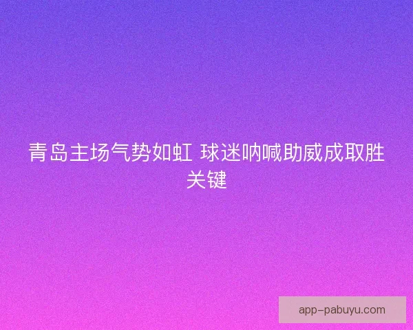 青岛主场气势如虹 球迷呐喊助威成取胜关键 青岛主场气势如虹 球迷呐喊助威成取胜关键