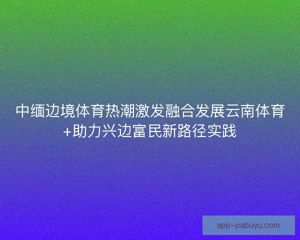 中缅边境体育热潮激发融合发展云南体育+助力兴边富民新路径实践 中缅边境体育热潮激发融合发展云南体育+助力兴边富民新路径实践