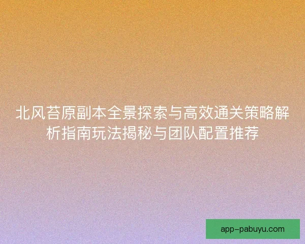 北风苔原副本全景探索与高效通关策略解析指南玩法揭秘与团队配置推荐 北风苔原副本全景探索与高效通关策略解析指南玩法揭秘与团队配置推荐