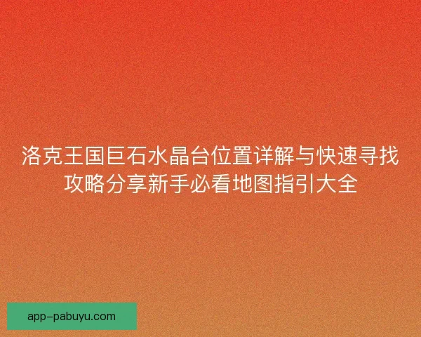 洛克王国巨石水晶台位置详解与快速寻找攻略分享新手必看地图指引大全